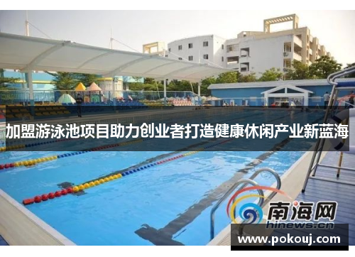 加盟游泳池项目助力创业者打造健康休闲产业新蓝海